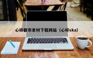 新野心碎都市素材下载网站（心碎ska）